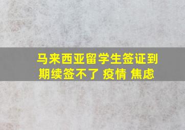 马来西亚留学生签证到期续签不了 疫情 焦虑